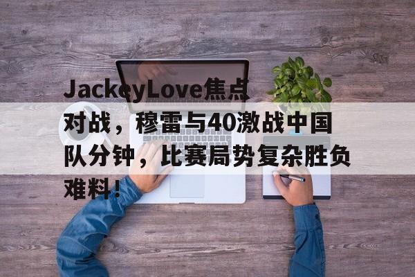 爱游戏平台 -关于JackeyLove焦点对战，穆雷与40激战中国队分钟，比赛局势复杂胜负难料！的信息